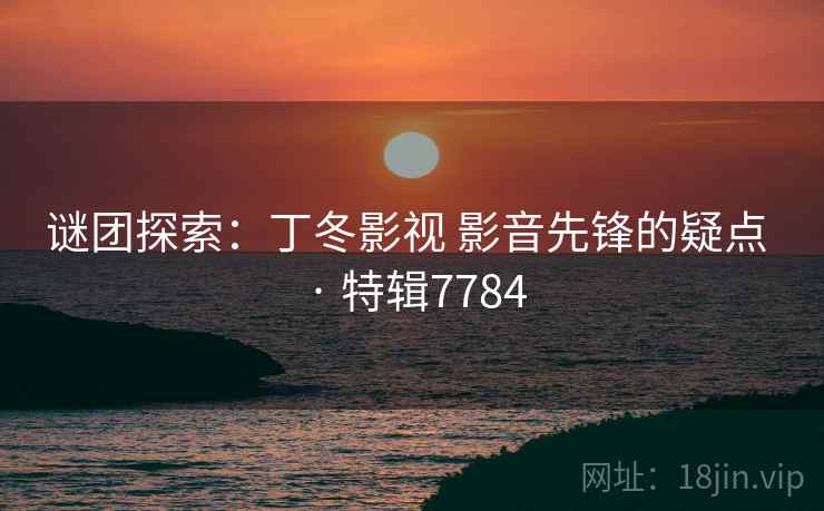 谜团探索：丁冬影视 影音先锋的疑点 · 特辑7784