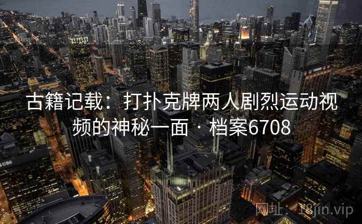 古籍记载：打扑克牌两人剧烈运动视频的神秘一面 · 档案6708