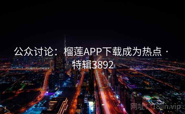 公众讨论：榴莲APP下载成为热点 · 特辑3892