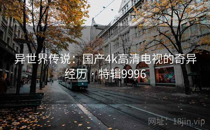 异世界传说：国产4k高清电视的奇异经历 · 特辑9996