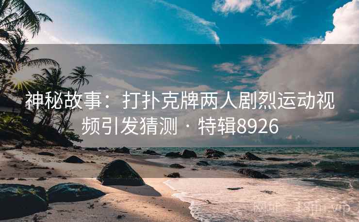 神秘故事：打扑克牌两人剧烈运动视频引发猜测 · 特辑8926