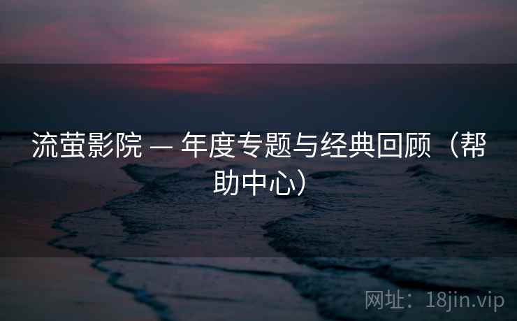 流萤影院 — 年度专题与经典回顾（帮助中心）