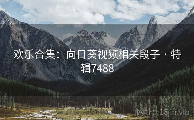 欢乐合集：向日葵视频相关段子 · 特辑7488