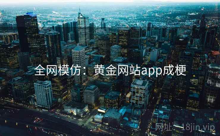 全网模仿：黄金网站app成梗