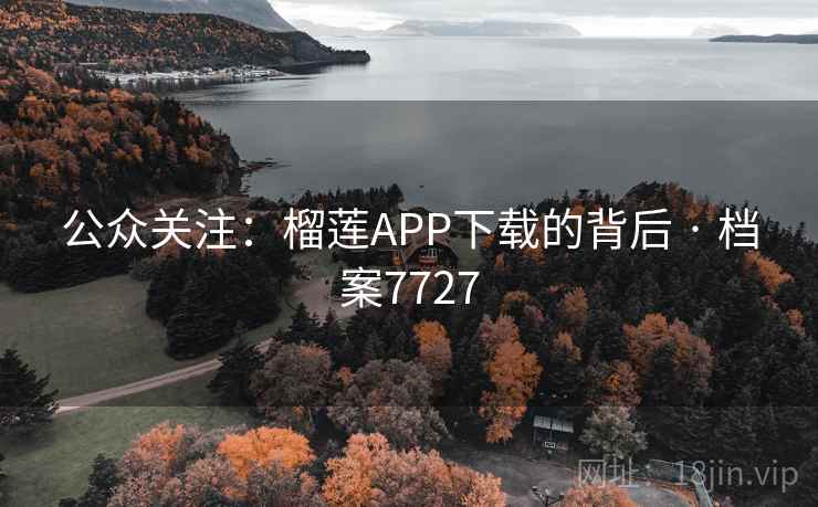 公众关注:榴莲APP下载的背后 · 档案7727 公众关注:榴莲APP下载的背后 · 档案7727