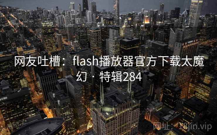 网友吐槽：flash播放器官方下载太魔幻 · 特辑284