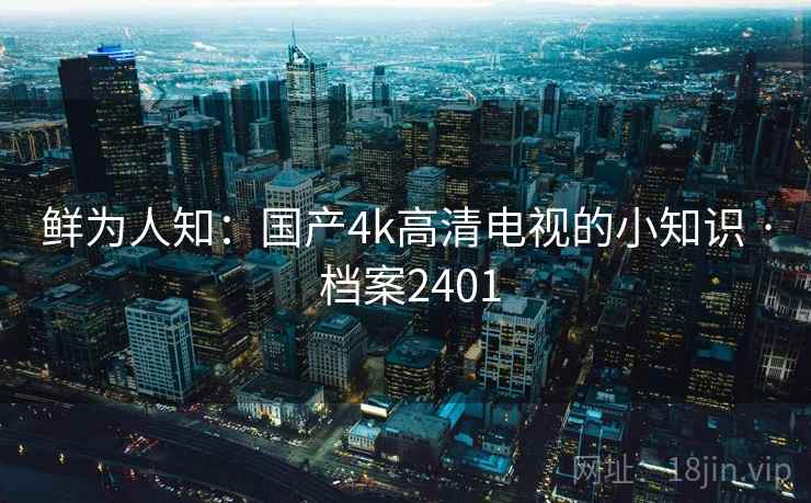 鲜为人知：国产4k高清电视的小知识 · 档案2401