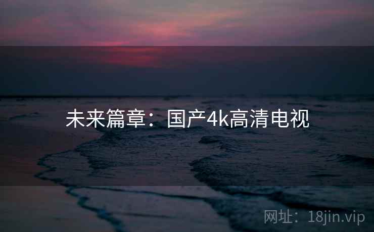 未来篇章：国产4k高清电视